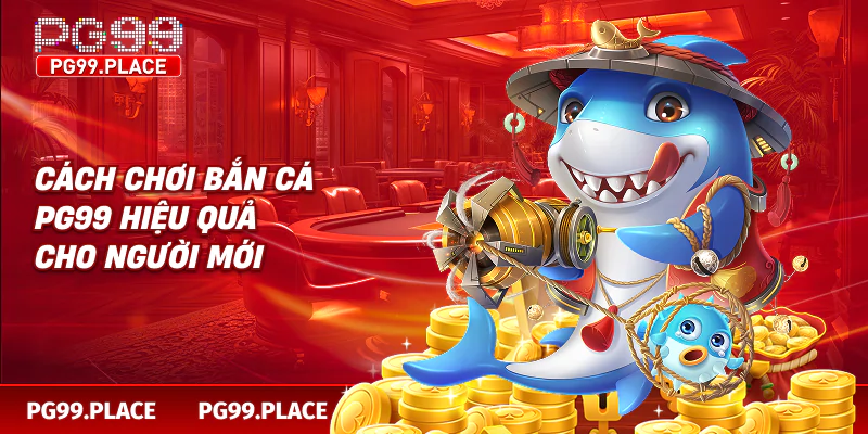 Cách chơi bắn cá PG99 hiệu quả cho người mới